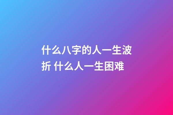 什么八字的人一生波折 什么人一生困难